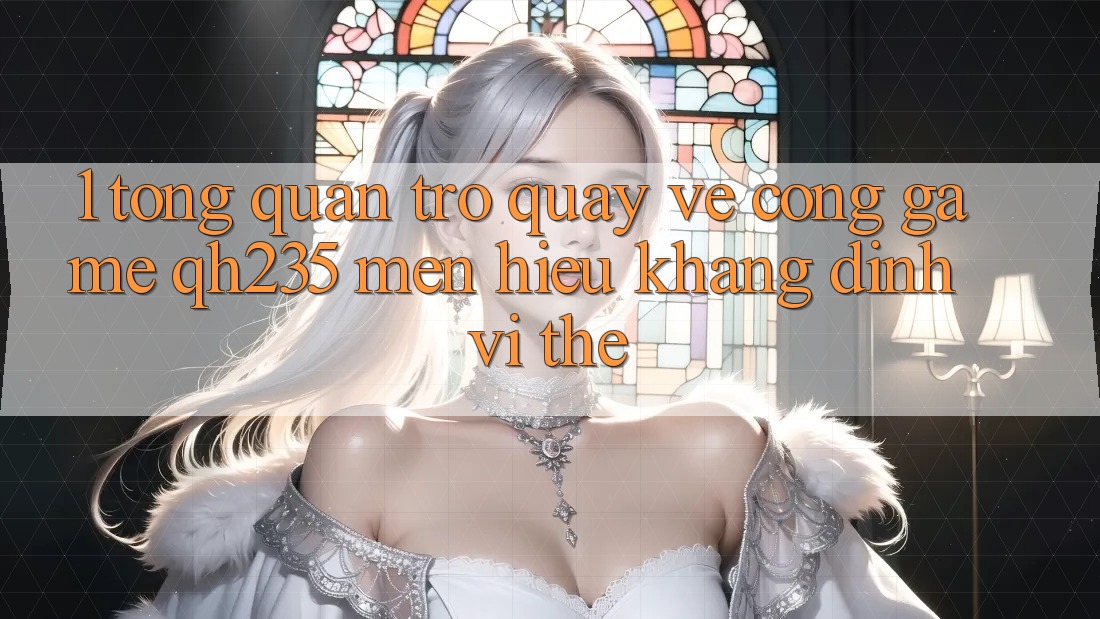 1. Tổng Quan Trở quay về Cổng Game qh235 – Mến Hiệu Khẳng Định Vị Thế