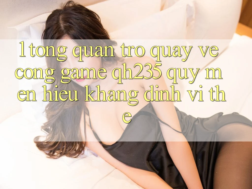 1. Tổng Quan Trở quay về Cổng Game qh235 – Quý mến Hiệu Khẳng Định Vị Thế