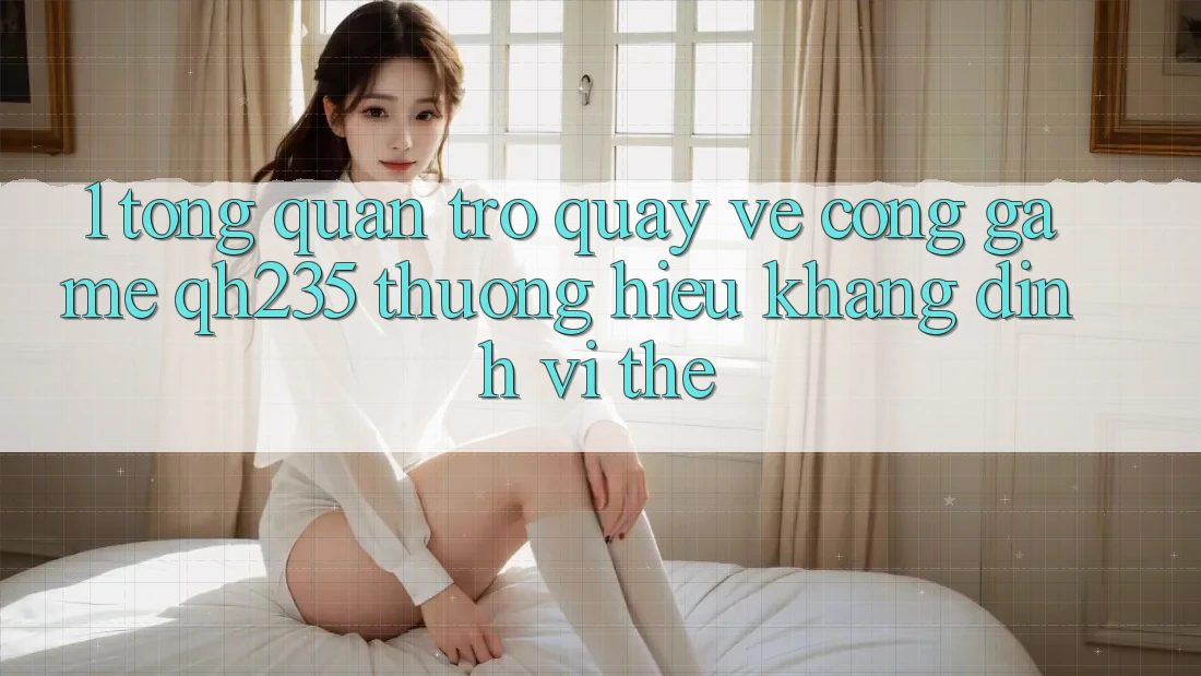 1. Tổng Quan Trở quay về Cổng Game qh235 – Thương Hiệu Khẳng Định Vị Thế