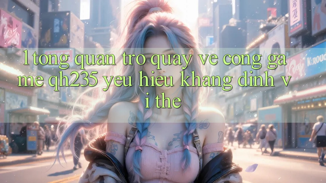 1. Tổng Quan Trở quay về Cổng Game qh235 – Yêu Hiệu Khẳng Định Vị Thế