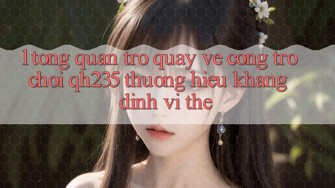 1. Tổng Quan Trở quay về Cổng Trò chơi qh235 – Thương Hiệu Khẳng Định Vị Thế