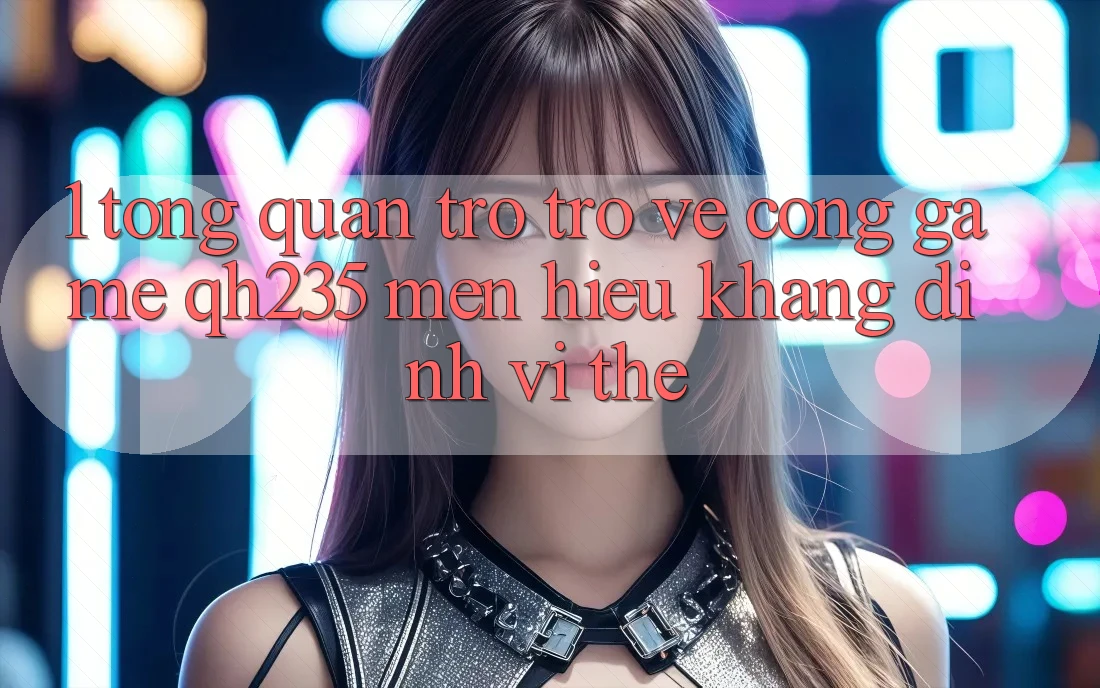 1. Tổng Quan Trở trở về Cổng Game qh235 – Mến Hiệu Khẳng Định Vị Thế