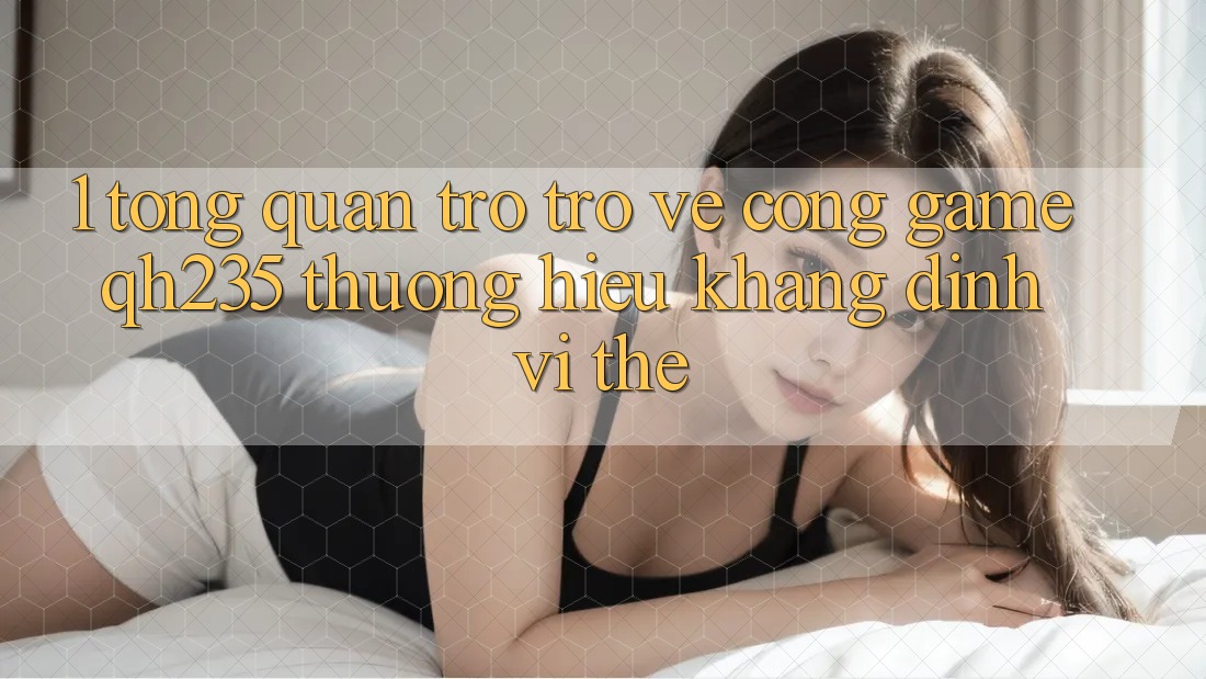 1. Tổng Quan Trở trở về Cổng Game qh235 – Thương Hiệu Khẳng Định Vị Thế