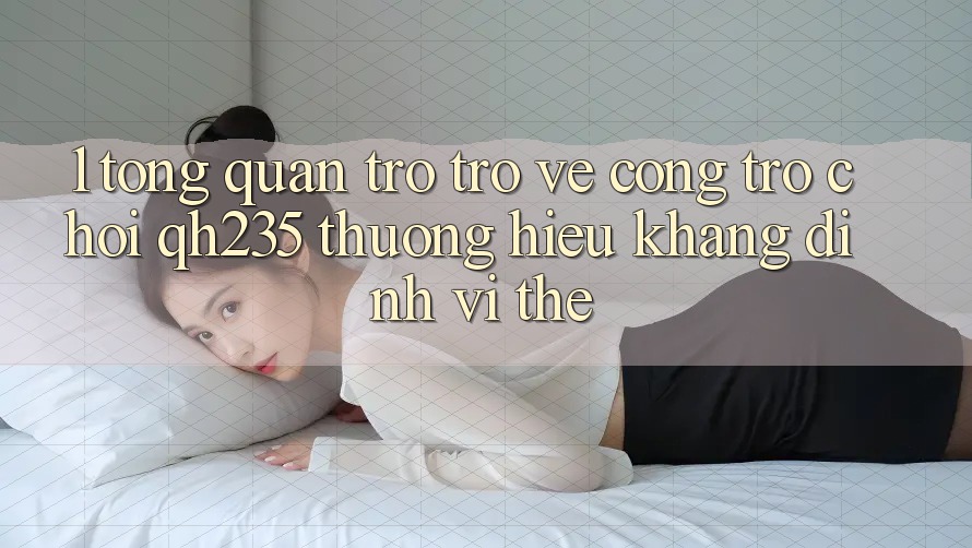 1. Tổng Quan Trở trở về Cổng Trò chơi qh235 – Thương Hiệu Khẳng Định Vị Thế
