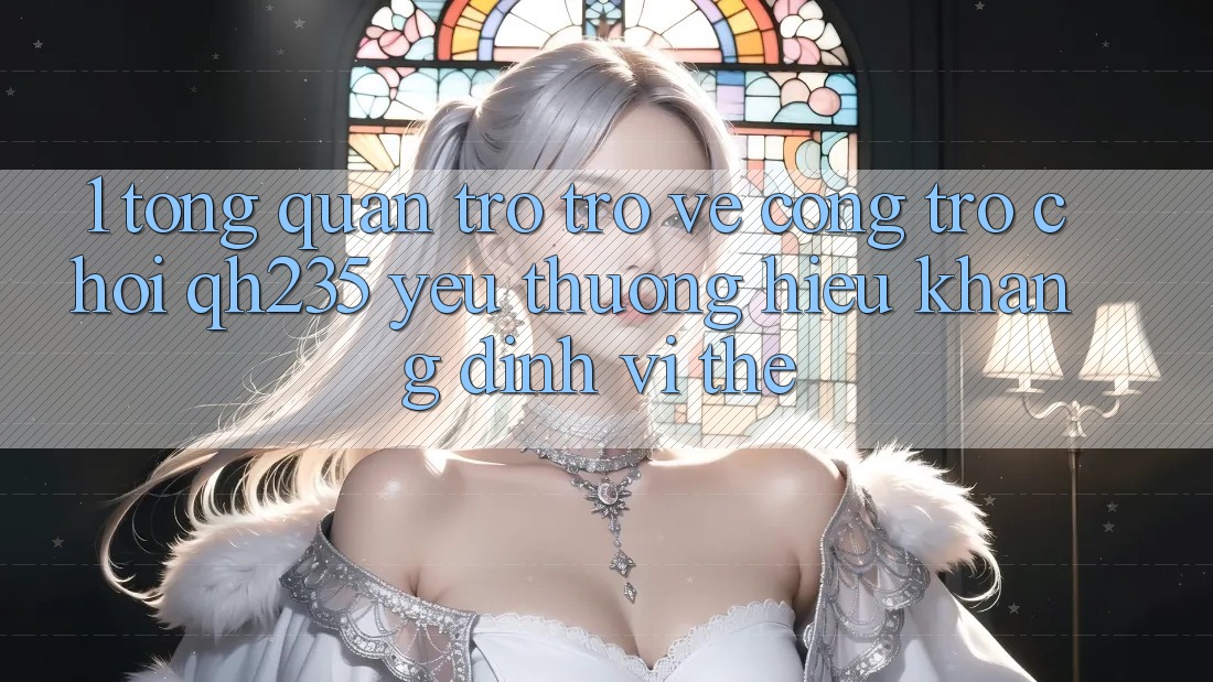 1. Tổng Quan Trở trở về Cổng Trò chơi qh235 – Yêu thương Hiệu Khẳng Định Vị Thế