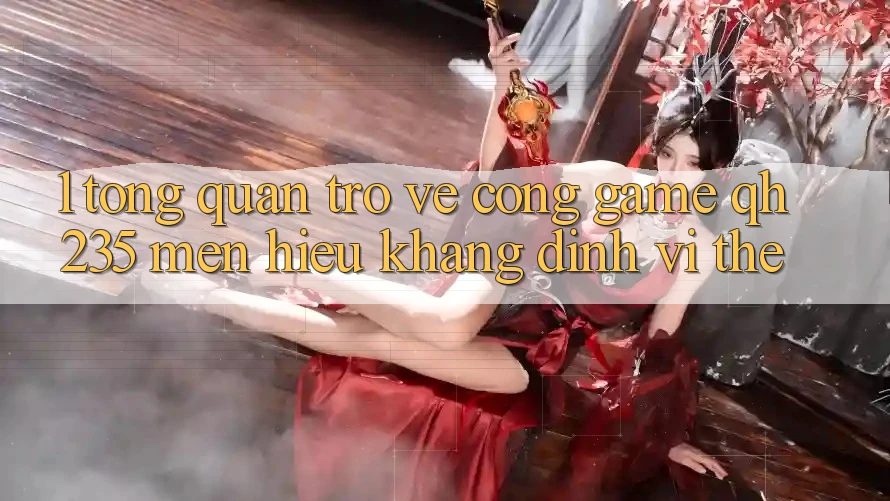 1. Tổng Quan Trở về Cổng Game qh235 – Mến Hiệu Khẳng Định Vị Thế