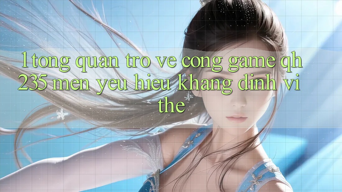 1. Tổng Quan Trở về Cổng Game qh235 – Mến yêu Hiệu Khẳng Định Vị Thế