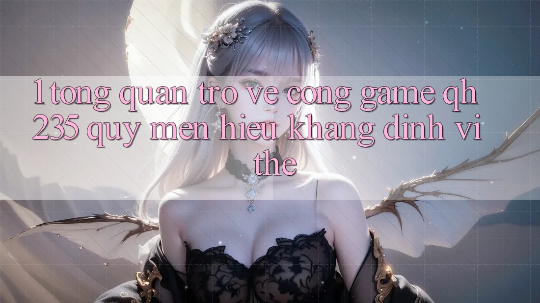 1. Tổng Quan Trở về Cổng Game qh235 – Quý mến Hiệu Khẳng Định Vị Thế