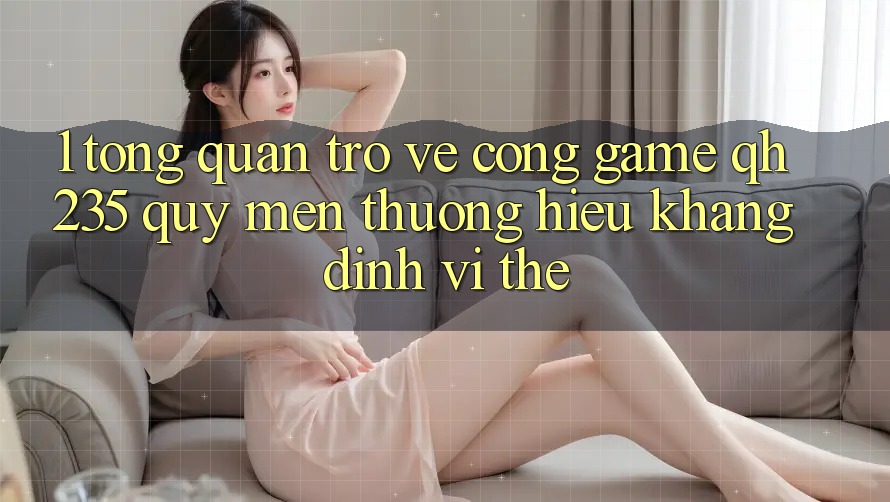 1. Tổng Quan Trở về Cổng Game qh235 – Quý mến thương Hiệu Khẳng Định Vị Thế