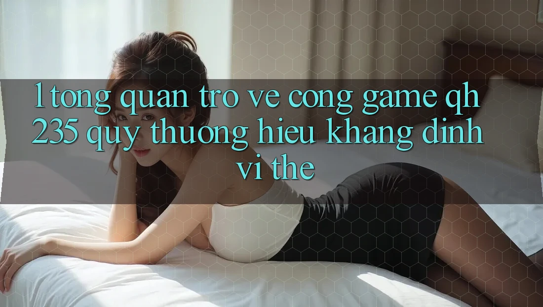 1. Tổng Quan Trở về Cổng Game qh235 – Quý thương Hiệu Khẳng Định Vị Thế