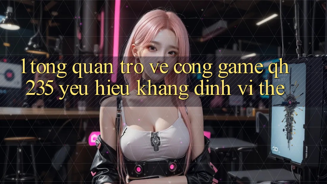 1. Tổng Quan Trở về Cổng Game qh235 – Yêu Hiệu Khẳng Định Vị Thế
