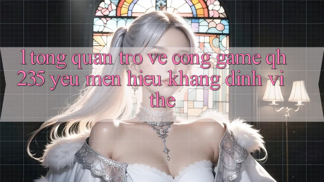 1. Tổng Quan Trở về Cổng Game qh235 – Yêu mến Hiệu Khẳng Định Vị Thế