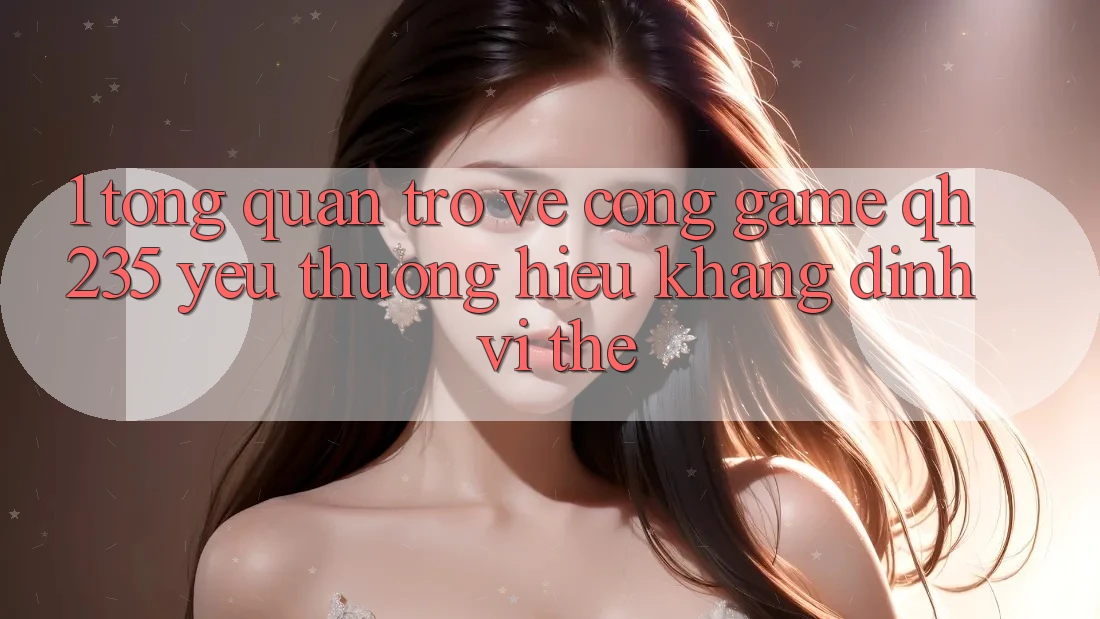 1. Tổng Quan Trở về Cổng Game qh235 – Yêu thương Hiệu Khẳng Định Vị Thế