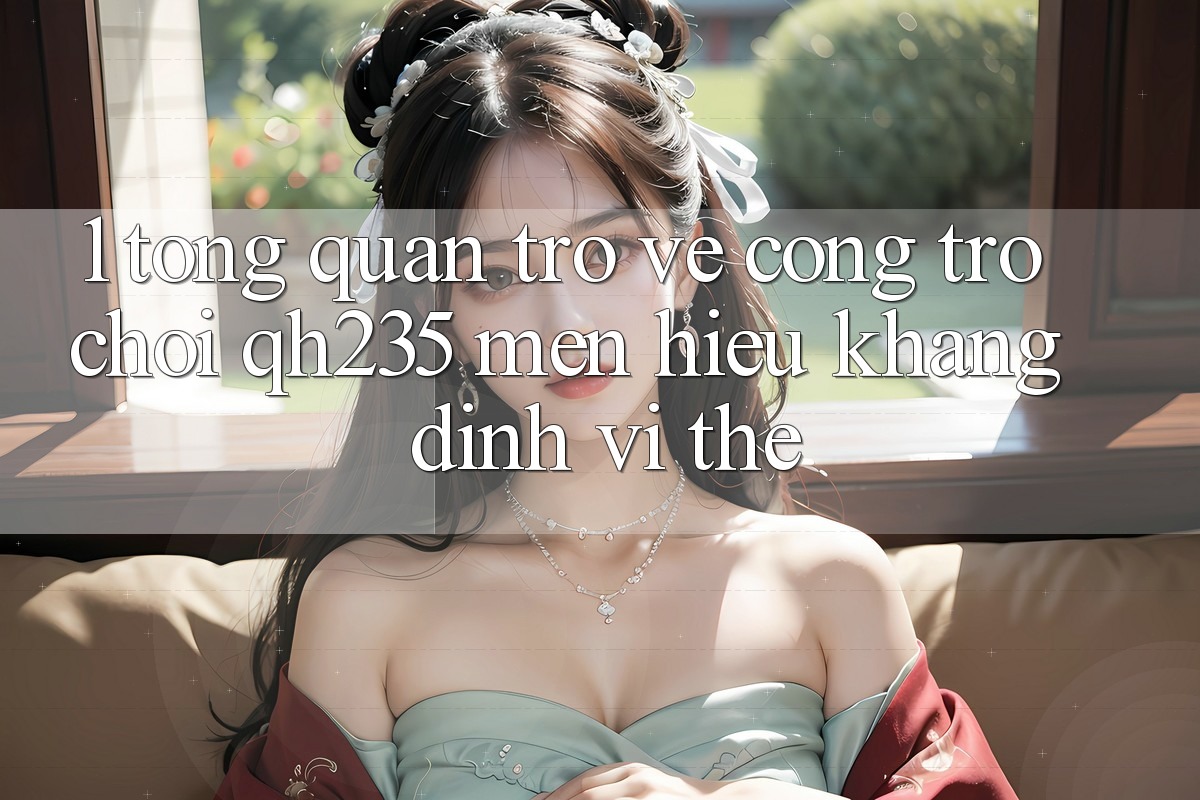1. Tổng Quan Trở về Cổng Trò chơi qh235 – Mến Hiệu Khẳng Định Vị Thế