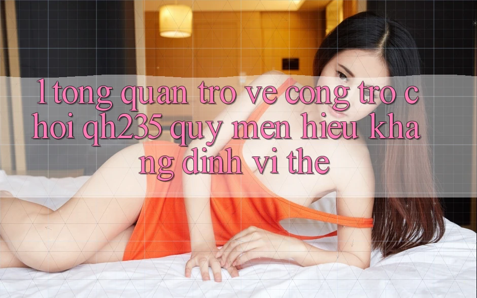 1. Tổng Quan Trở về Cổng Trò chơi qh235 – Quý mến Hiệu Khẳng Định Vị Thế