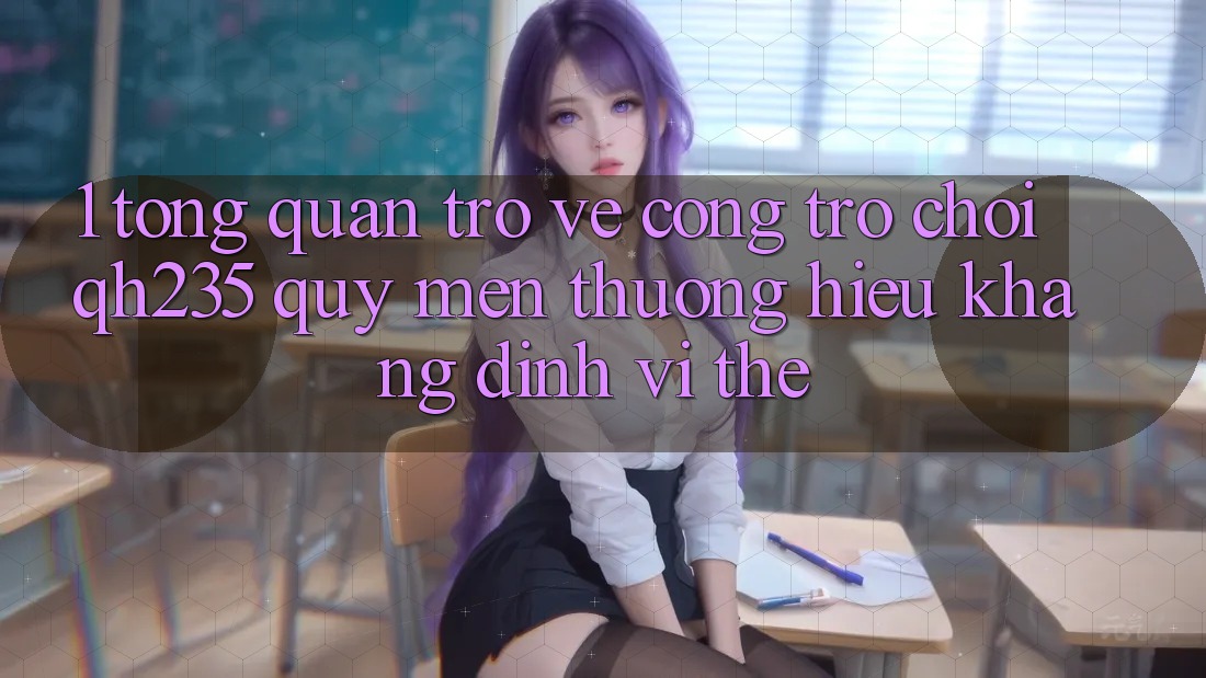 1. Tổng Quan Trở về Cổng Trò chơi qh235 – Quý mến thương Hiệu Khẳng Định Vị Thế