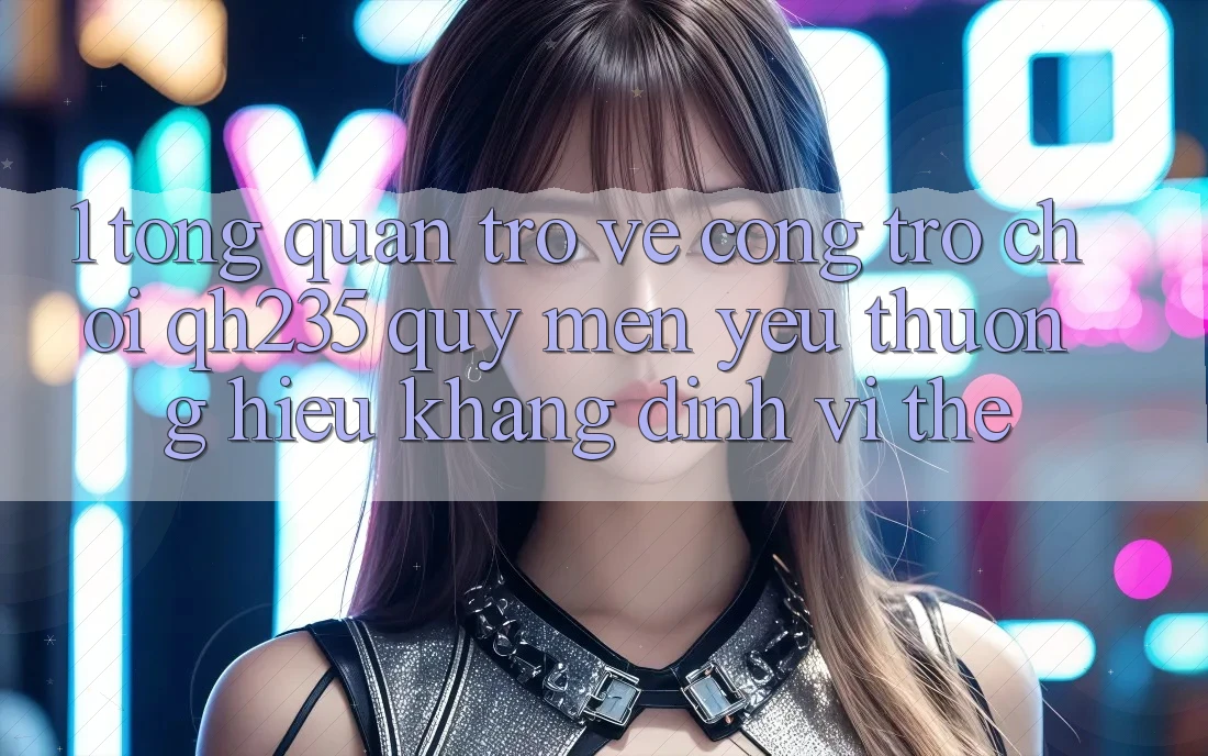 1. Tổng Quan Trở về Cổng Trò chơi qh235 – Quý mến yêu thương Hiệu Khẳng Định Vị Thế