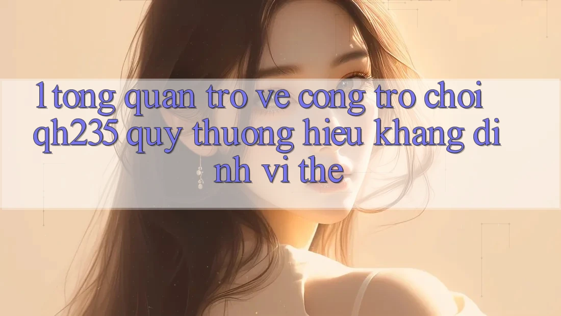1. Tổng Quan Trở về Cổng Trò chơi qh235 – Quý thương Hiệu Khẳng Định Vị Thế