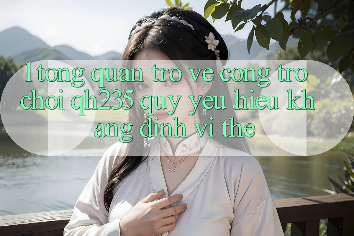 1. Tổng Quan Trở về Cổng Trò chơi qh235 – Quý yêu Hiệu Khẳng Định Vị Thế