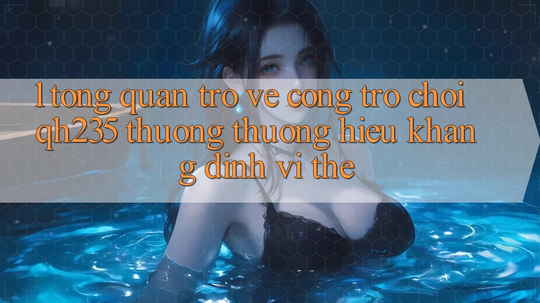 1. Tổng Quan Trở về Cổng Trò chơi qh235 – Thương thương Hiệu Khẳng Định Vị Thế