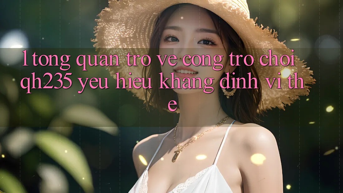 1. Tổng Quan Trở về Cổng Trò chơi qh235 – Yêu Hiệu Khẳng Định Vị Thế