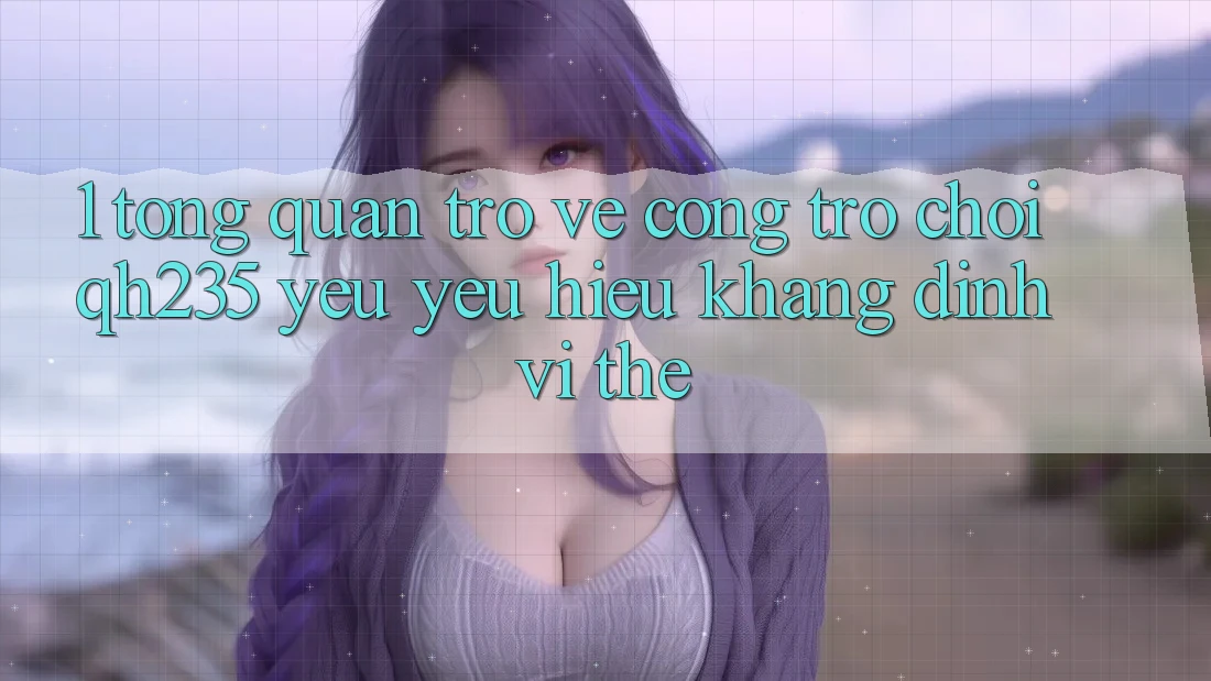 1. Tổng Quan Trở về Cổng Trò chơi qh235 – Yêu yêu Hiệu Khẳng Định Vị Thế