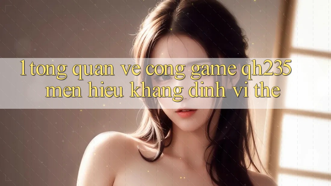 1. Tổng Quan Về Cổng Game qh235 – Mến Hiệu Khẳng Định Vị Thế