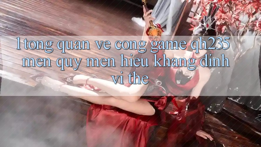1. Tổng Quan Về Cổng Game qh235 – Mến quý mến Hiệu Khẳng Định Vị Thế