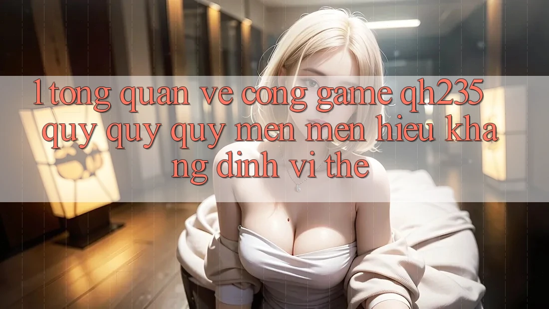 1. Tổng Quan Về Cổng Game qh235 – Quý quý quý mến mến Hiệu Khẳng Định Vị Thế