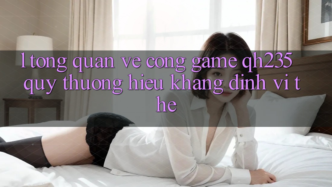 1. Tổng Quan Về Cổng Game qh235 – Quý thương Hiệu Khẳng Định Vị Thế