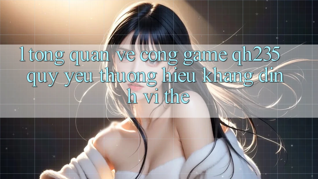 1. Tổng Quan Về Cổng Game qh235 – Quý yêu thương Hiệu Khẳng Định Vị Thế