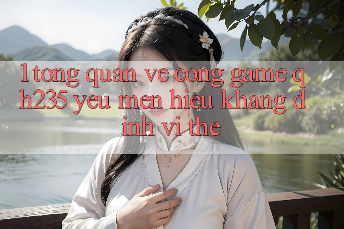 1. Tổng Quan Về Cổng Game qh235 – Yêu mến Hiệu Khẳng Định Vị Thế