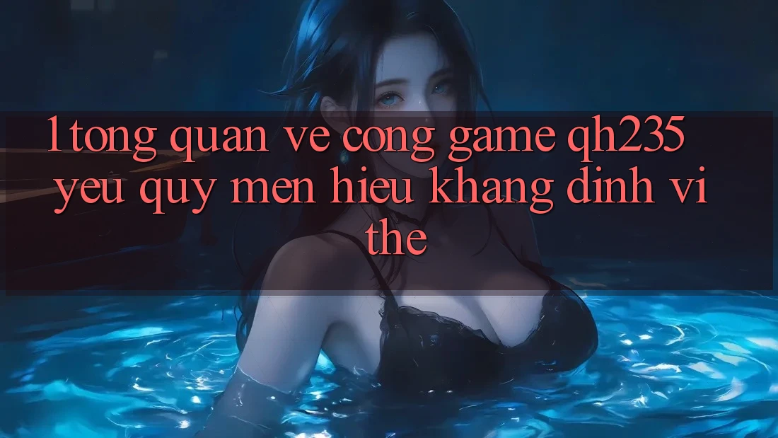1. Tổng Quan Về Cổng Game qh235 – Yêu quý mến Hiệu Khẳng Định Vị Thế