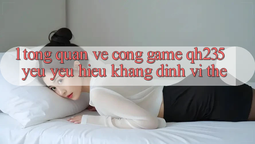 1. Tổng Quan Về Cổng Game qh235 – Yêu yêu Hiệu Khẳng Định Vị Thế