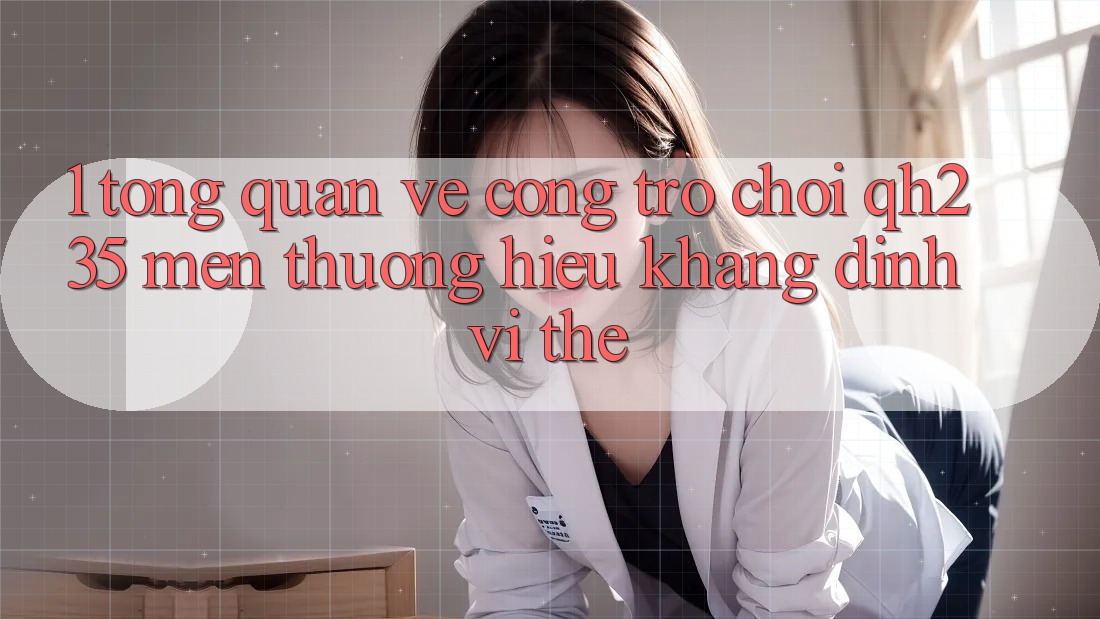 1. Tổng Quan Về Cổng Trò chơi qh235 – Mến thương Hiệu Khẳng Định Vị Thế