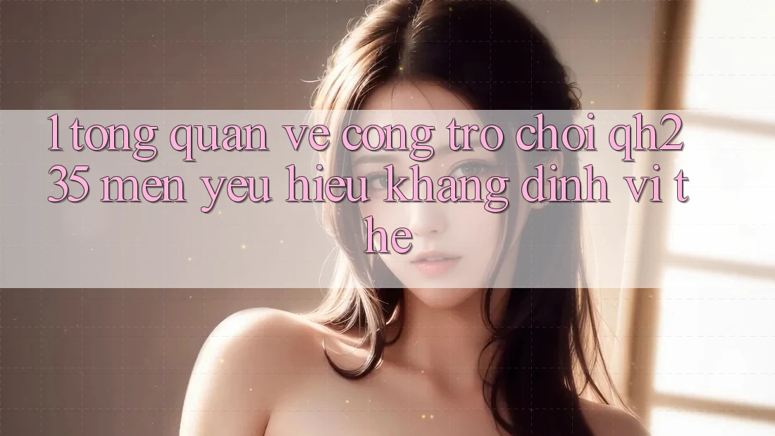 1. Tổng Quan Về Cổng Trò chơi qh235 – Mến yêu Hiệu Khẳng Định Vị Thế