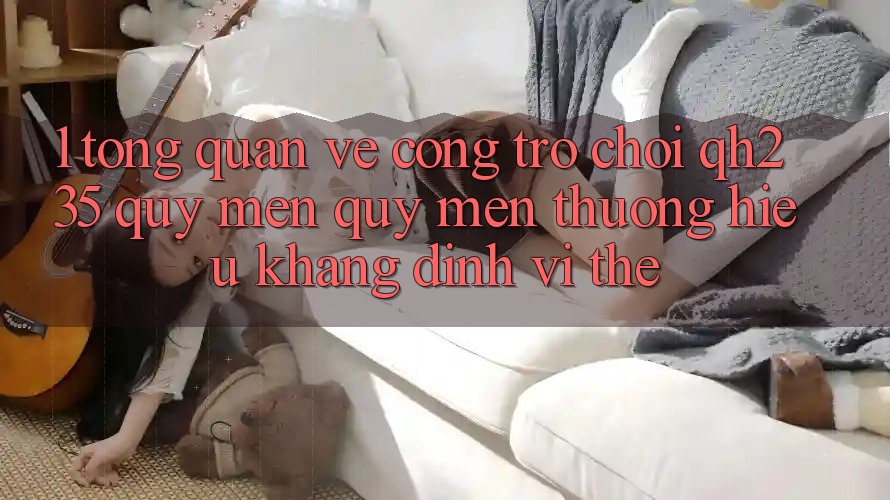 1. Tổng Quan Về Cổng Trò chơi qh235 – Quý mến quý mến thương Hiệu Khẳng Định Vị Thế