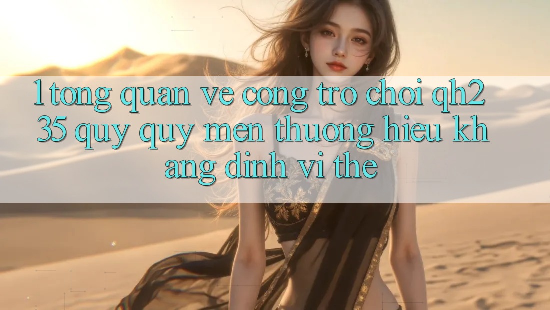 1. Tổng Quan Về Cổng Trò chơi qh235 – Quý quý mến thương Hiệu Khẳng Định Vị Thế