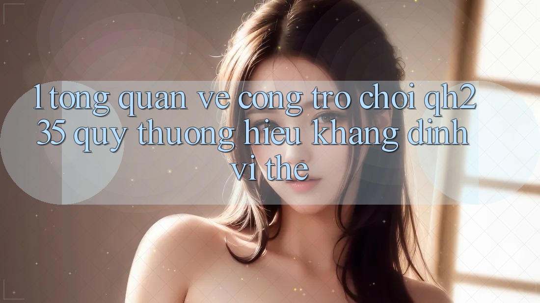 1. Tổng Quan Về Cổng Trò chơi qh235 – Quý thương Hiệu Khẳng Định Vị Thế