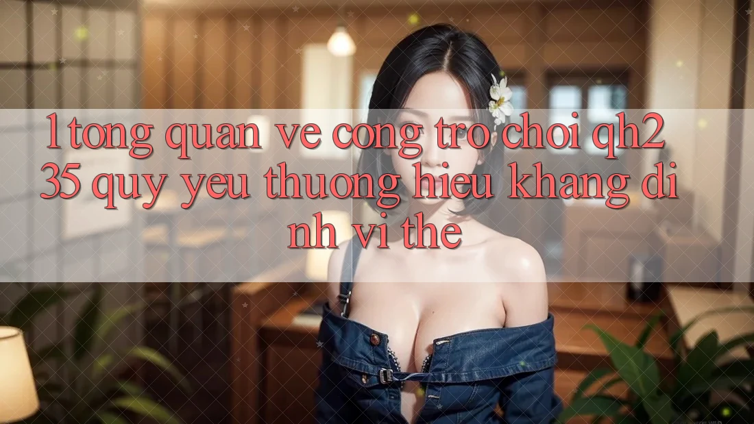 1. Tổng Quan Về Cổng Trò chơi qh235 – Quý yêu thương Hiệu Khẳng Định Vị Thế