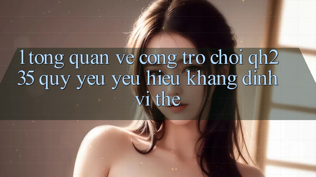 1. Tổng Quan Về Cổng Trò chơi qh235 – Quý yêu yêu Hiệu Khẳng Định Vị Thế