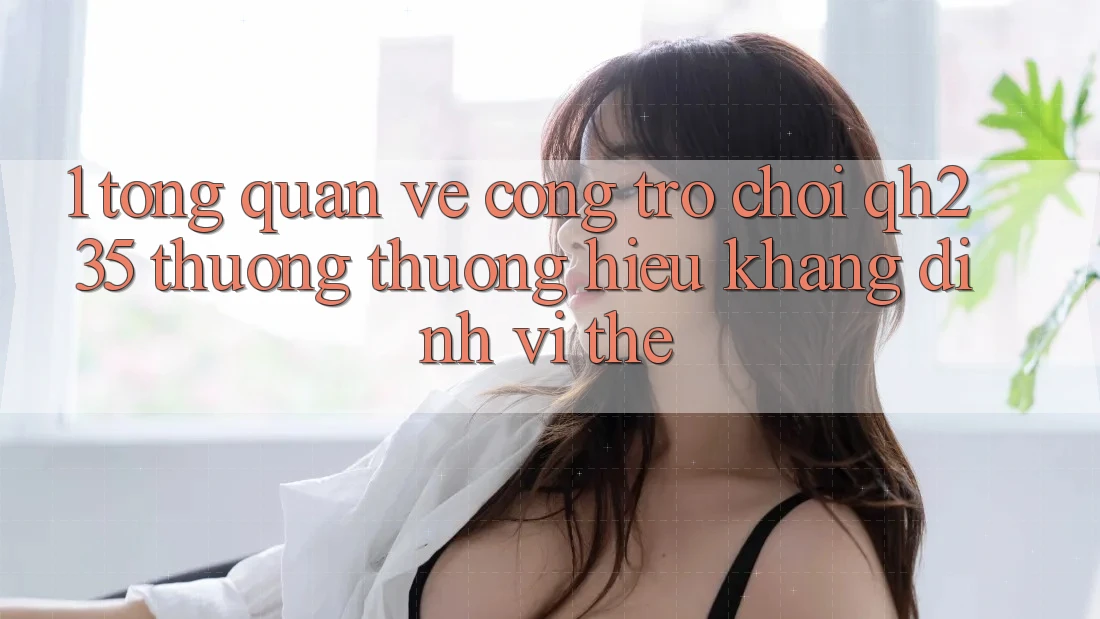 1. Tổng Quan Về Cổng Trò chơi qh235 – Thương thương Hiệu Khẳng Định Vị Thế