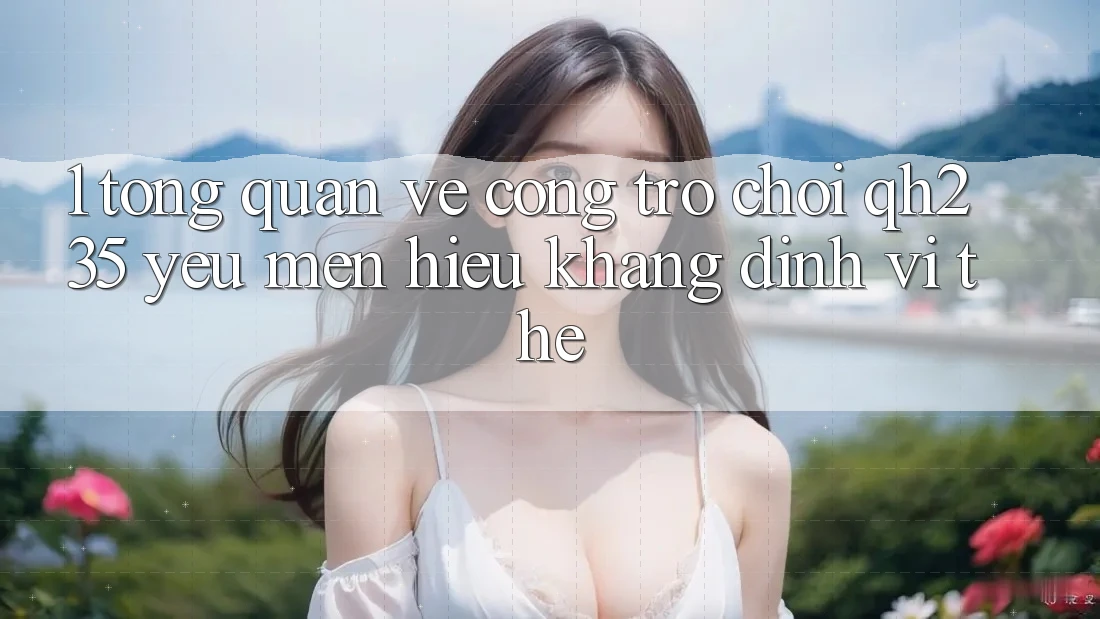 1. Tổng Quan Về Cổng Trò chơi qh235 – Yêu mến Hiệu Khẳng Định Vị Thế