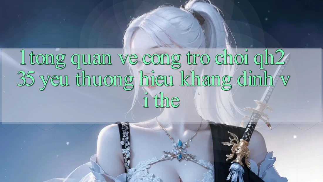 1. Tổng Quan Về Cổng Trò chơi qh235 – Yêu thương Hiệu Khẳng Định Vị Thế