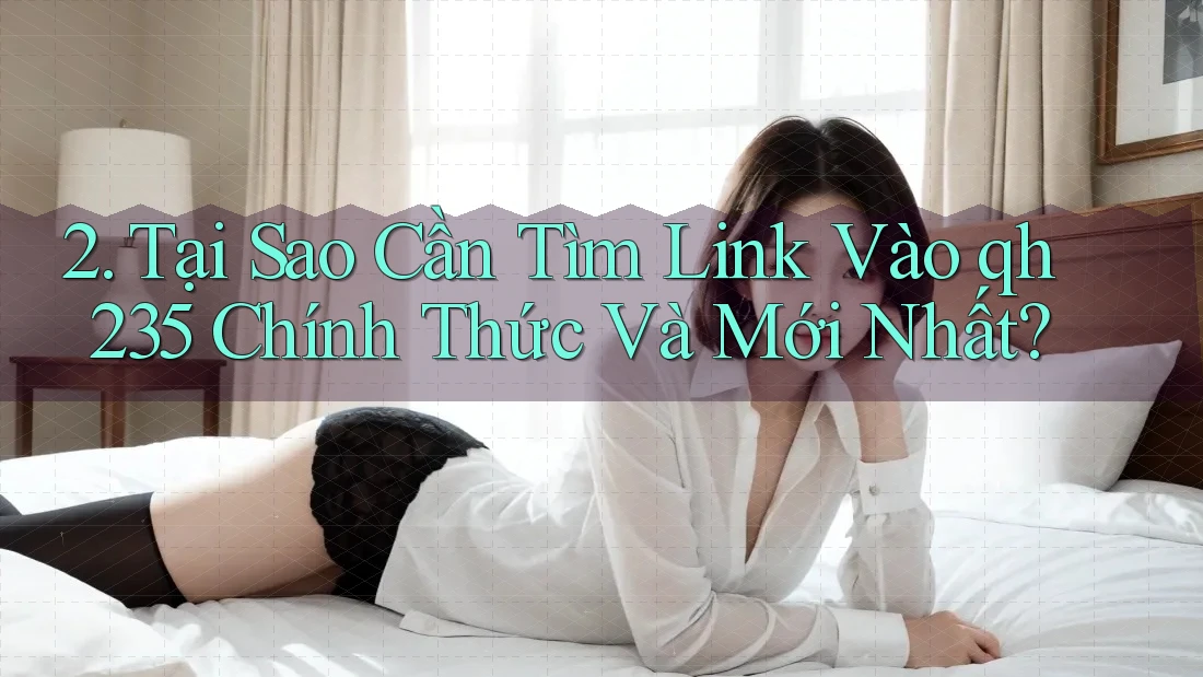 2. Tại Sao Cần Tìm Link Vào qh235 Chính Thức Và Mới Nhất?