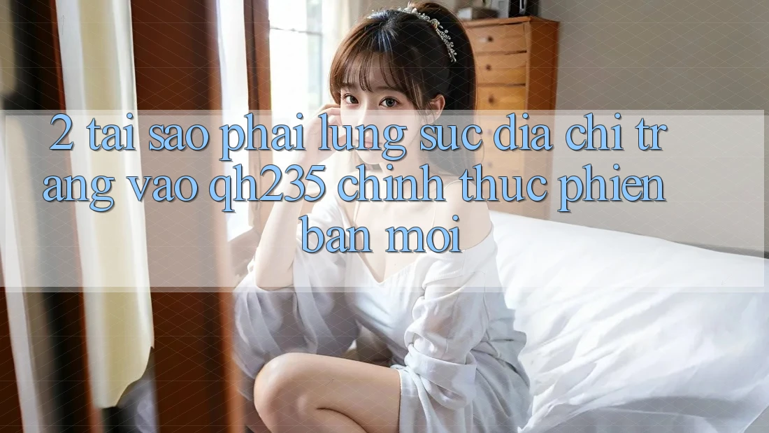 2. Tại Sao Phải Lùng sục Địa chỉ trang Vào qh235 Chính Thức Phiên bản mới?