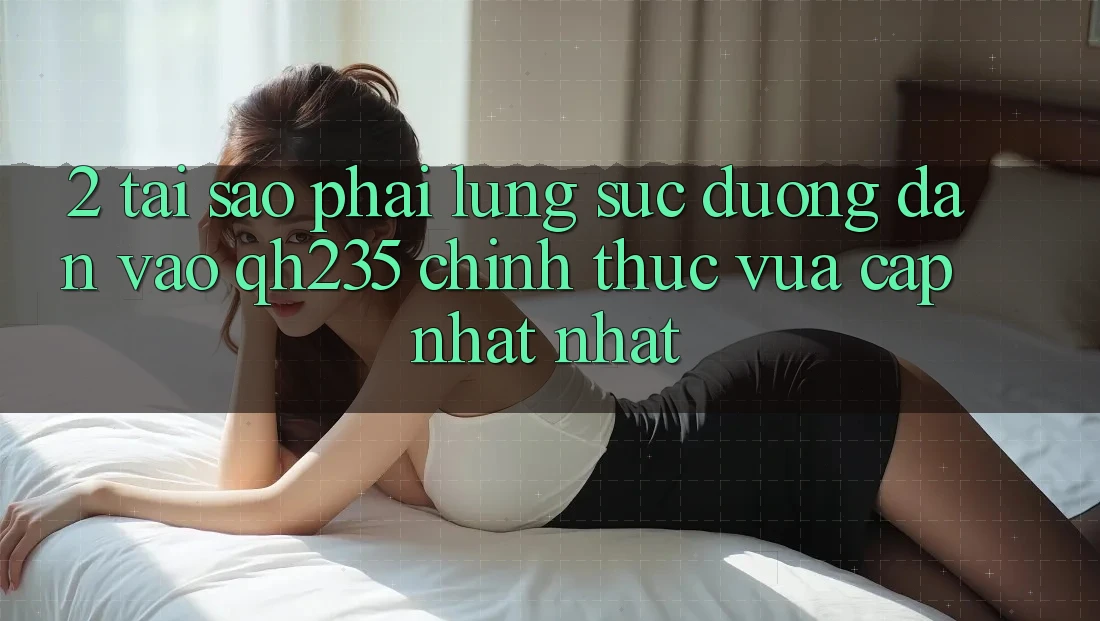 2. Tại Sao Phải Lùng sục Đường dẫn Vào qh235 Chính Thức Vừa cập nhật Nhất?