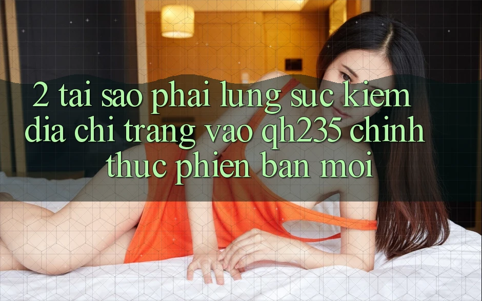 2. Tại Sao Phải Lùng sục Kiếm Địa chỉ trang Vào qh235 Chính Thức Phiên bản mới?
