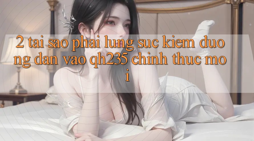 2. Tại Sao Phải Lùng sục Kiếm Đường dẫn Vào qh235 Chính Thức Mới?