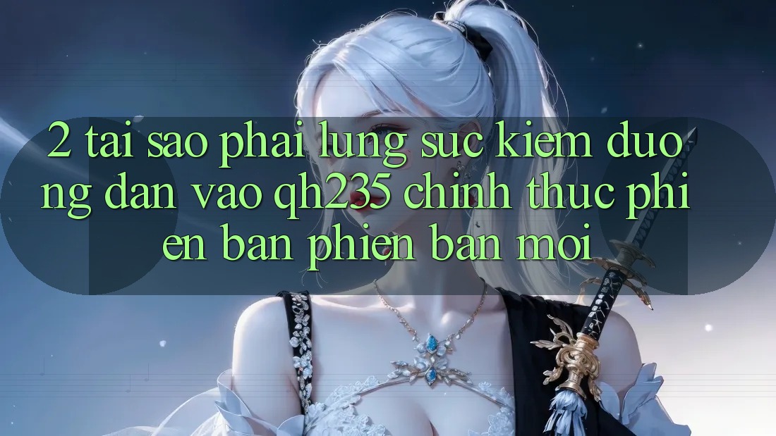 2. Tại Sao Phải Lùng sục Kiếm Đường dẫn Vào qh235 Chính Thức Phiên bản phiên bản mới?
